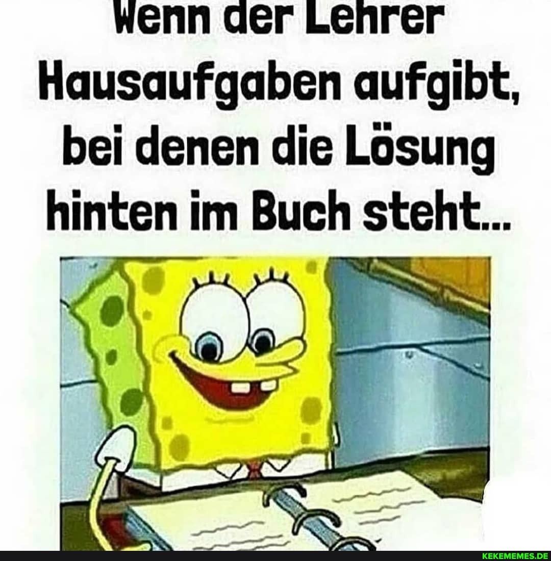 wenn der Lehrer
Hausaufgaben aufgibt, bei denen die Lösung
hinten im Buch steht...