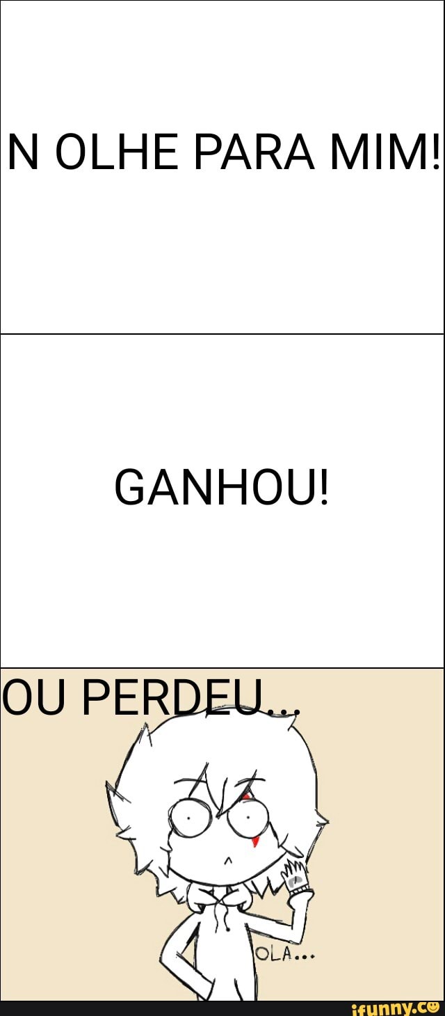N OLHE PARA MIM!
GANHOU!