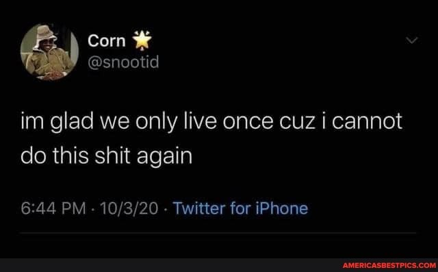 Corn
@snootid
im glad we only live once cuz i cannot do this shit again
PM - - Twitter for iPhone