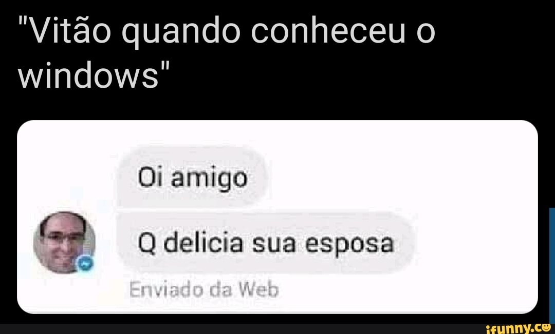 "Vitão quando conheceu o windows"
Oi amigo
Q delicia sua esposa