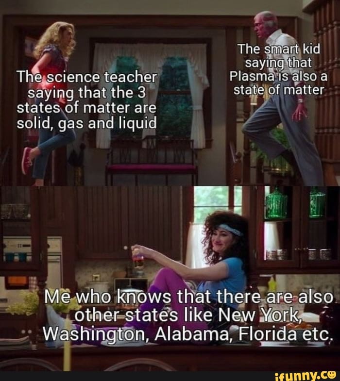 The sim: kid say' ing githat science teacher Plasmatis'also a saying that 'the matter are stale of matter states of matter are solid, gas and liquid
who Knows that are also ether ste like New Mork
Washington, Alabama, Florida etc.