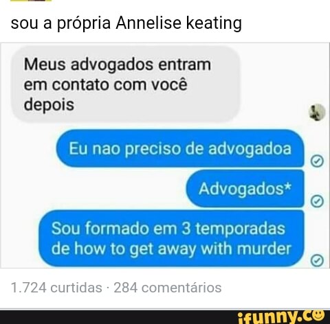 sou a própria Annelise keating
Meus advogados entram
em contato com você
depois
Eu nao preciso de advogadoa
Sou formado em 3 temporadas
1.724 curtidas 284 comentários