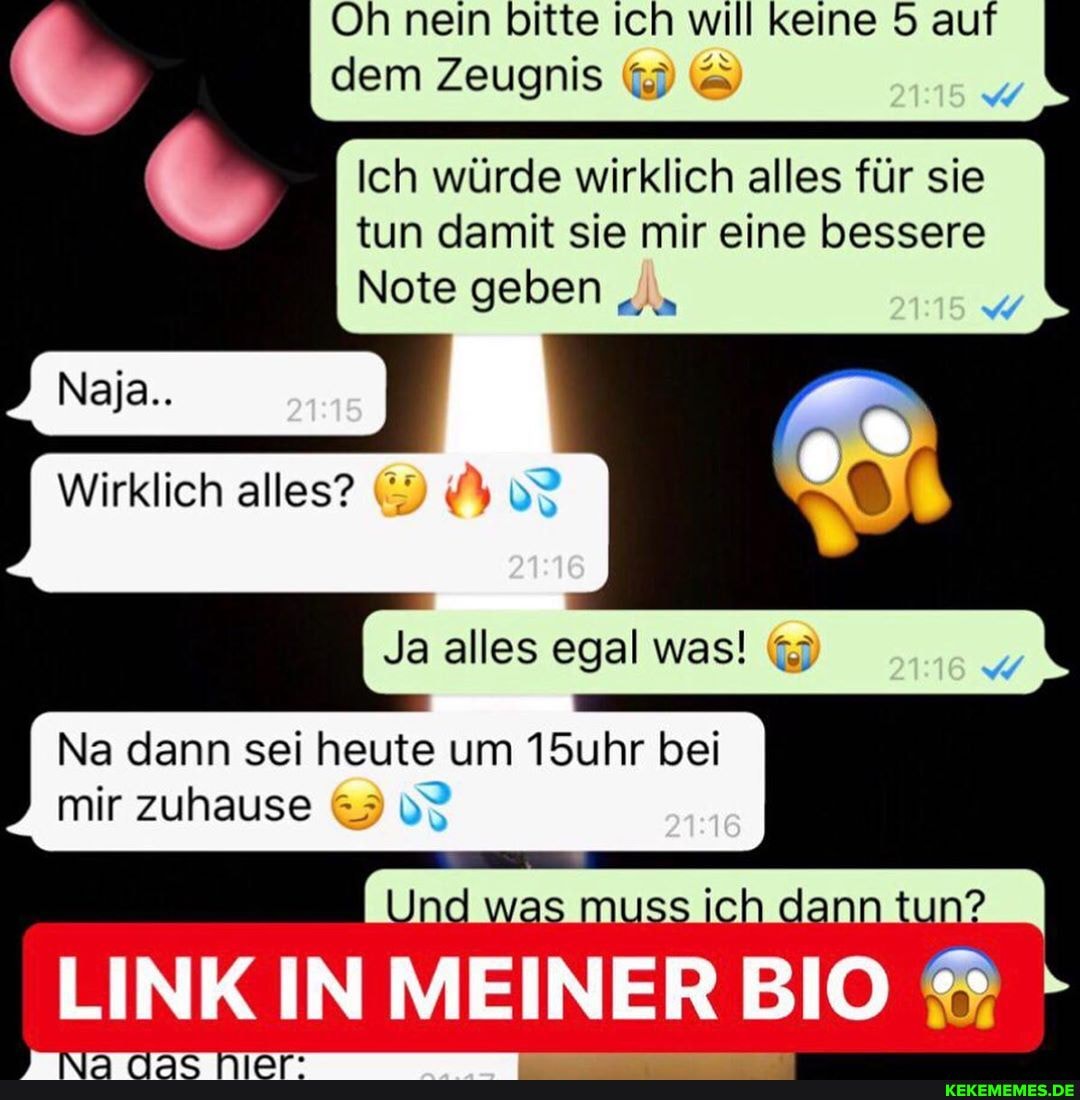 Oh nein bitte Ich will keine auf I dem Zeugnis
Ich würde wirklich alles für sie tun damit sie mir eine bessere
Note geben
- -
I Wirklich alles?
Ja alles egal was!
Na dann sei heute um 15uhr bei mir zuhause
Und was muss ich dann tun?
LINK IN MEINER BIO