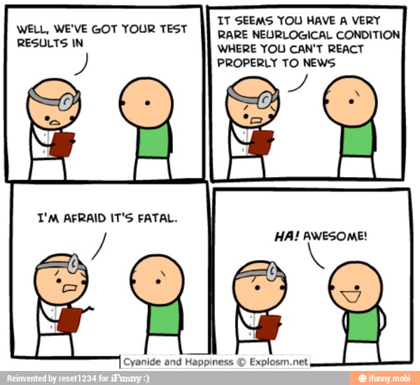 WHERE YOU CAN'T REACT
PROPERLY TO NEWS
RESULTS IN
Cyanide and Happiness ©
Explosm.net