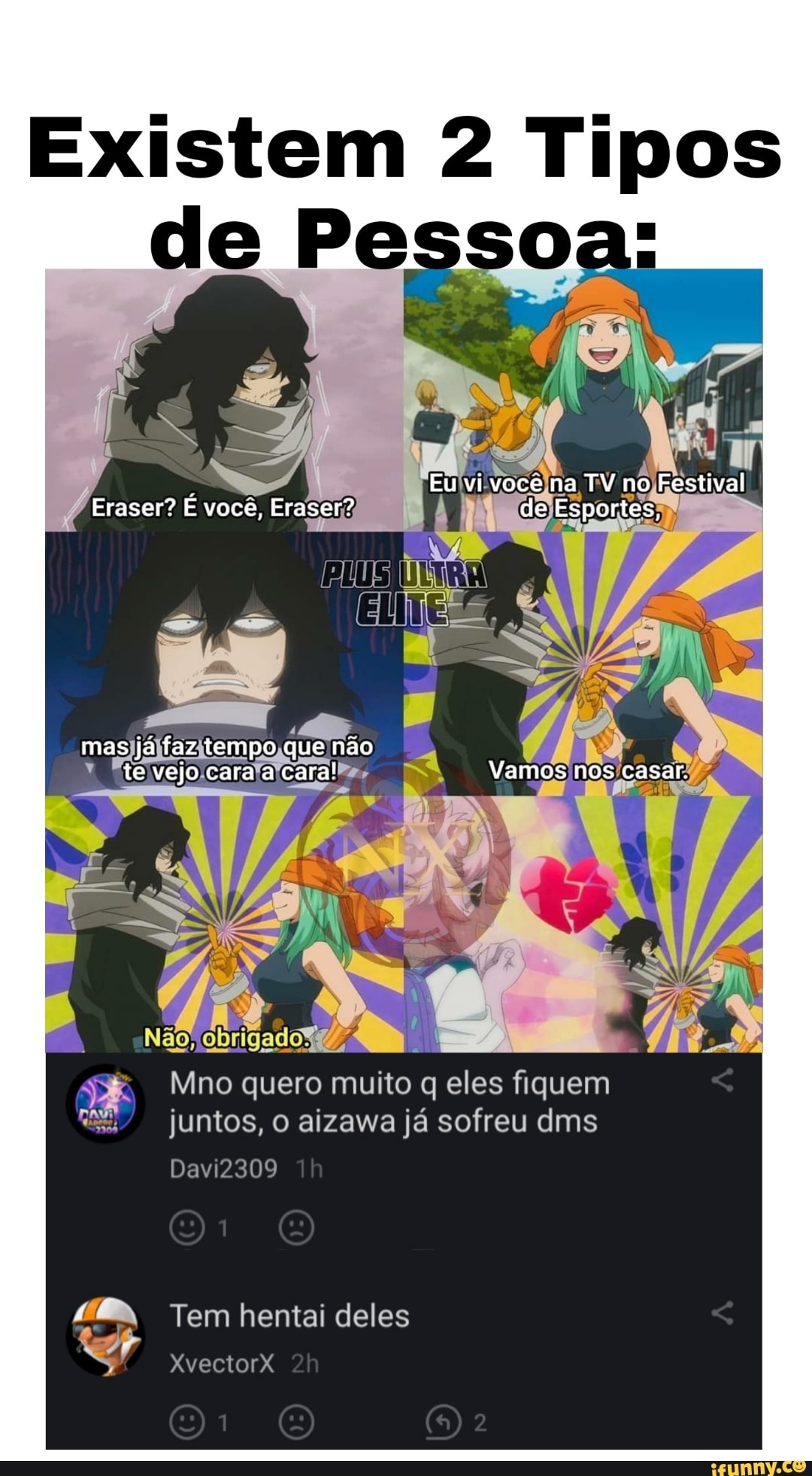Existem 2 Tipos
de Pes:
Eu vi voce na TV no Festival
Eraser? E você, Eraser"? de Esportes,
mas já faz tempo que não te vejo cara a cara! Vamos nos casar.
Mino quero muito eles fiquem
juntos, aizawa já sofreu dms
Não, obrigado!
Davi2309
Tem hentai deles
XvectorX
