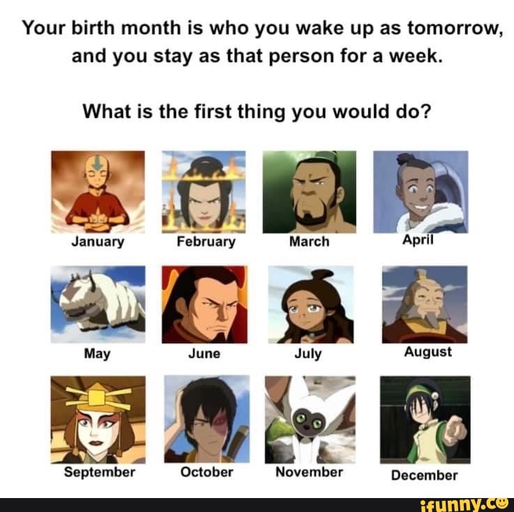 Your birth month is who you wake up as tomorrow,
and you stay as that person for a week.
What is the first thing you would do?