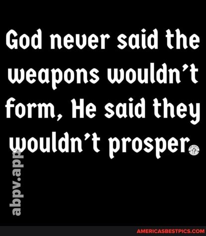 God never said the weapons wouldn't form, He said they wouldn't prosper.
abpv.