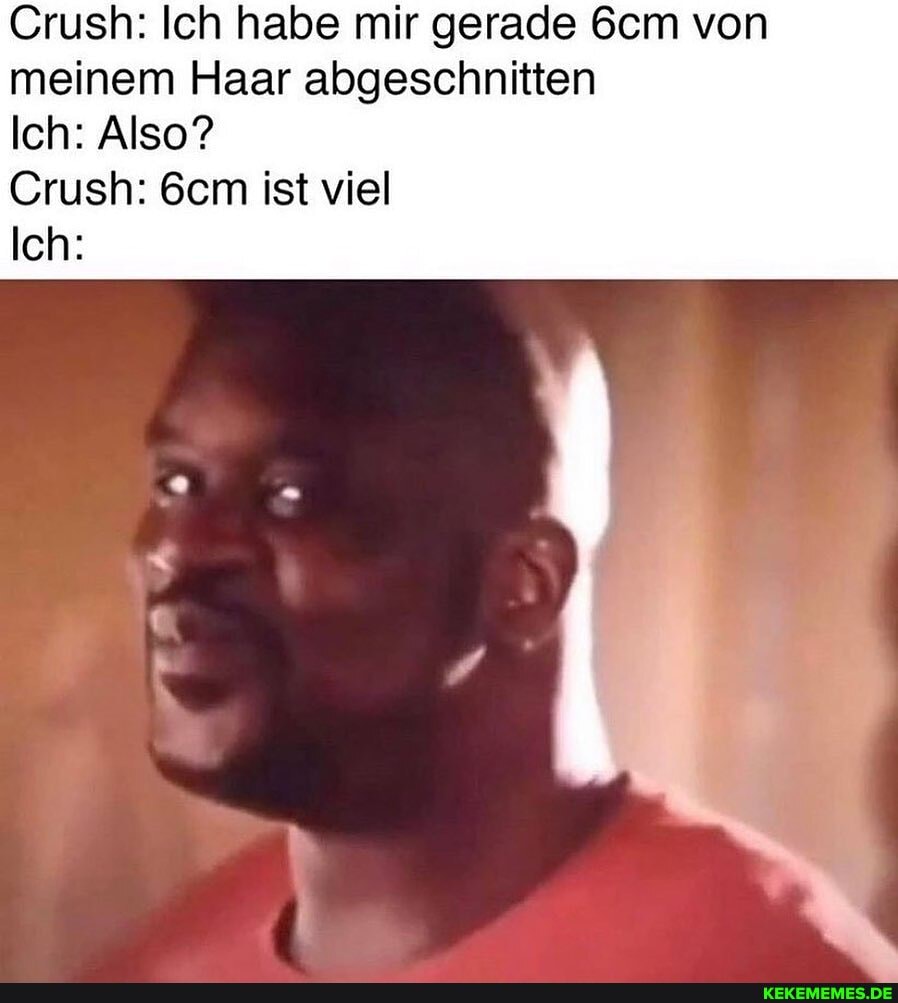 Crush: Ich habe mir gerade Sem von meinem Haar abgeschnitten
Ich: Also?
Crush: ist viel
Ich: