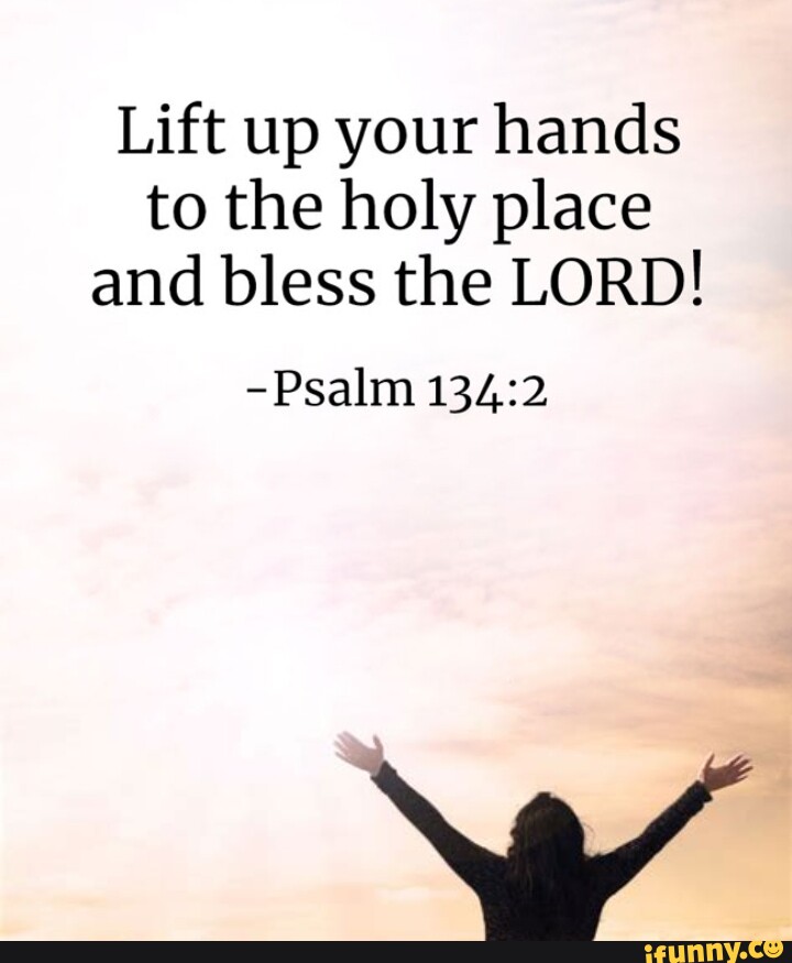 Lift up your hands to the holy place and bless the LORD! -Psalm - iFunny