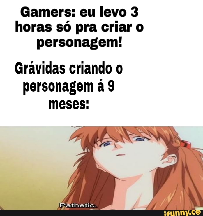 Gamers: eu levo 3 horas só pra criar o personagem!
Grávidas criando personagem á 9 meses: