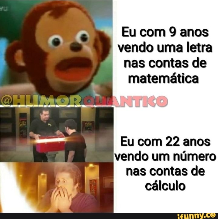AO
Eu com 9 anos vendo uma letra nas contas de matemática
Eu com 22 anos vendo um número nas contas de cálculo