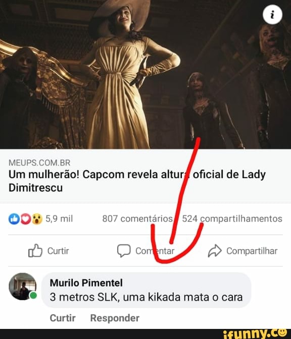 MEUPS.COM.BR
Dimitrescu
Um mulherão! Capcom revela alturf oficial de Lady
mil 807 comentários 524 compartilhamentos
Curtir combntar Compartilhar
Murilo Pimentel
3 metros SLK, uma kikada mata o cara
Curtir Responder