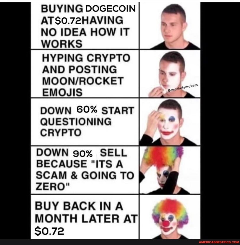 BUYING DOGECOIN ATSO.72HAVING NO IDEA HOW IT WORKS
HYPING CRYPTO AND POSTING EMOJIS
DOWN SO% START QUESTIONING CRYPTO
DOWN go% SELL BECAUSE "ITS A SCAM & GOING TO ZERO"
BUY BACK INA
MONTH LATER AT en 72