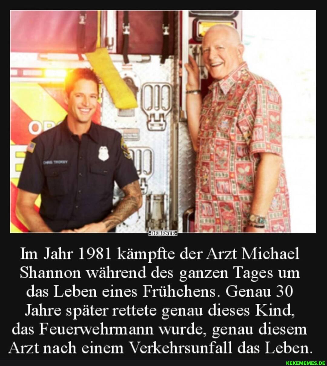 Im Jahr 1981 kämpfte der Arzt Michael
Shannon während des ganzen Tages um das Leben eines Frühchens. Genau 30
Jahre später rettete genau dieses Kind, das Feuerwehrmann wurde, genau diesem
Arzt nach einem Verkehrsunfall das Leben.