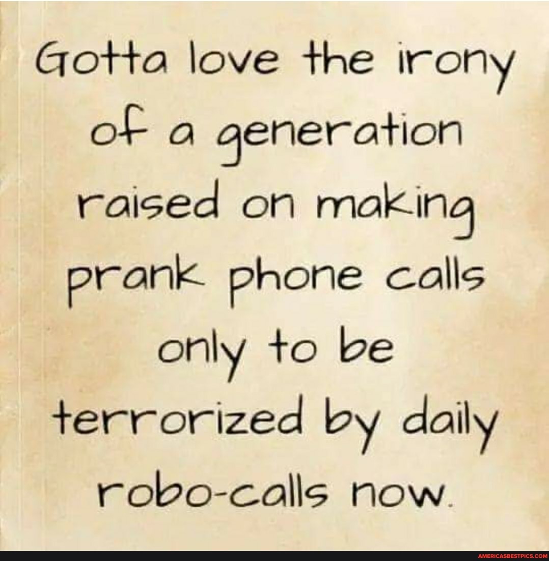 Gotta love the irony of a generation raised on making prank phone calls
only to be terrorized by daily
robo-calls now.
