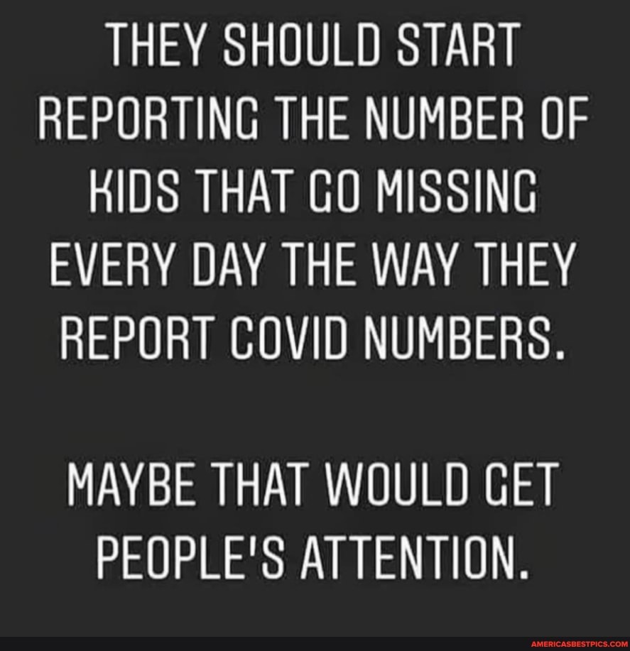 THEY SHOULD START REPORTING THE NUMBER OF HIDS THAT GO MISSING EVERY DAY THE WAY THEY REPORT COVID NUMBERS.
MAYBE THAT WOULD GET PEOPLE'S ATTENTION.
