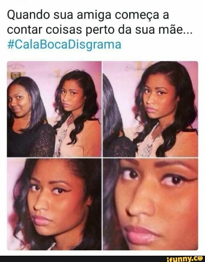 Quando sua amiga começa a
contar coisas perto da sua mãe...