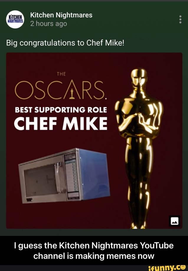 Kitchen Nightmares
2 hours ago
Big congratulations to Chef Mike!
OSCARS.
CHEF MIKE "i
BB
I guess the Kitchen Nightmares YouTube
channel is making memes now - I guess the Kitchen Nightmares YouTube channel is making memes now