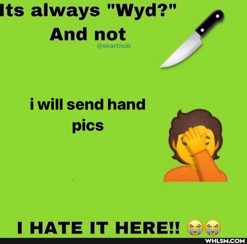 its always "Wyd?"
And not
i will send hand
pics
HATE IT HERE!