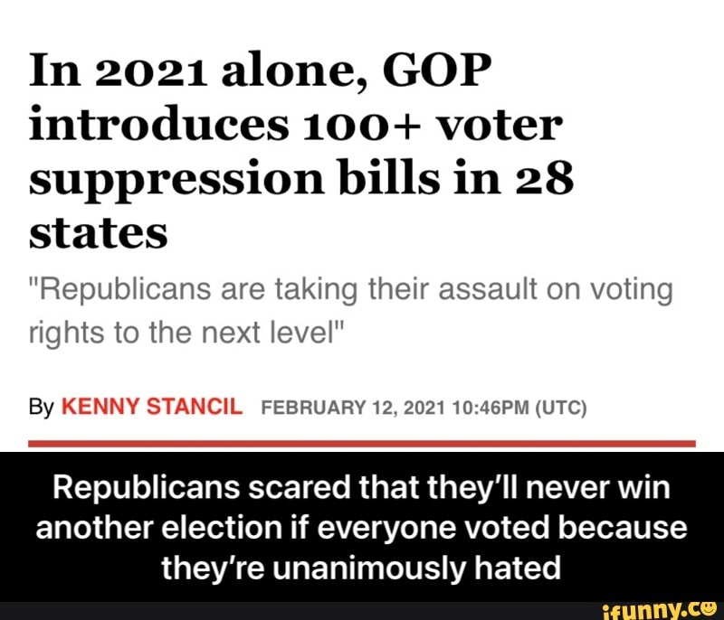 In 2021 alone, GOP introduces LOO+ voter suppression bills in 28 states
"Republicans are taking their assault on voting
rights to the next level"
By KENNY STANCIL FEBRUARY 12, 2021 (UTC)
Republicans scared that they'll never win
another election if everyone voted because they're unanimously hated - Republicans scared that they’ll never win another election if everyone voted because they’re unanimously hated