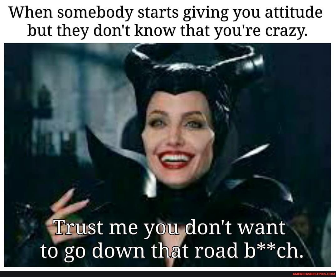 When somebody starts giving you attitude but they don't know that you're crazy.
Trust me you don't want to go down that road b**ch.