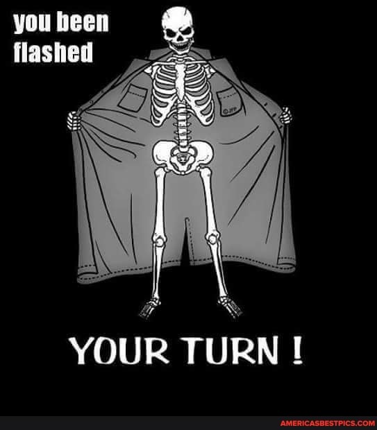 you been flashed
YOUR TURN