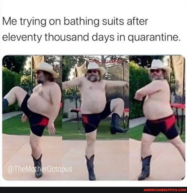 Me trying on bathing suits after eleventy thousand days in quarantine.