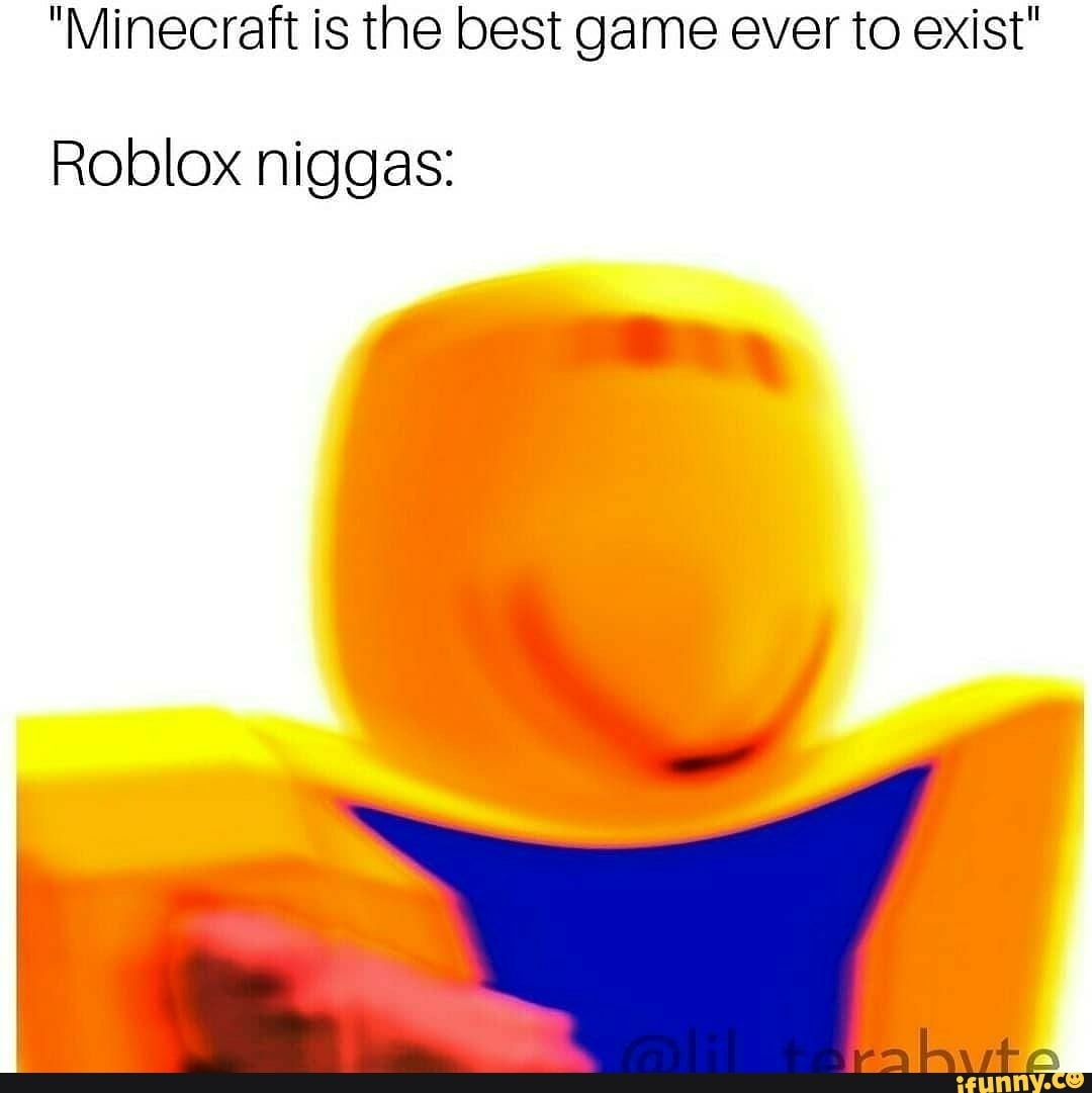 Minecraft Is The Best Game Ever To Exist Roblox Niggas Ifunny - why do exist roblox