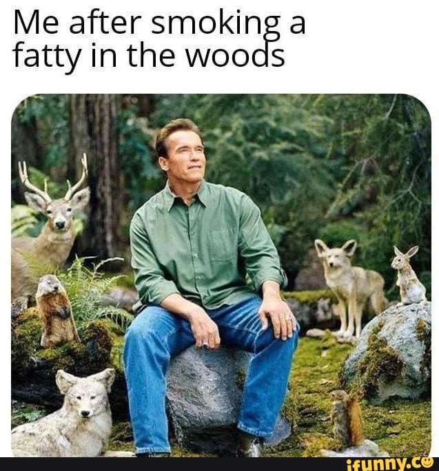 Me after smoking a
fatty in the woods
