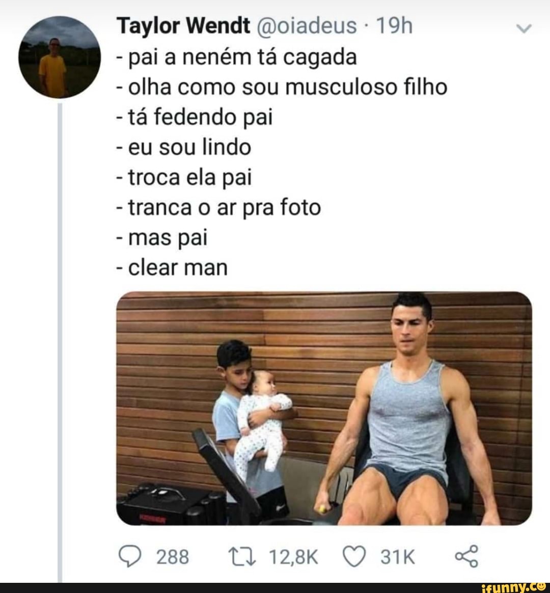 pai a neném tá cagada
olha como sou musculoso filho
tá fedendo pai
eu sou lindo
troca ela pai
tranca o ar pra foto
mas pai
Clear man