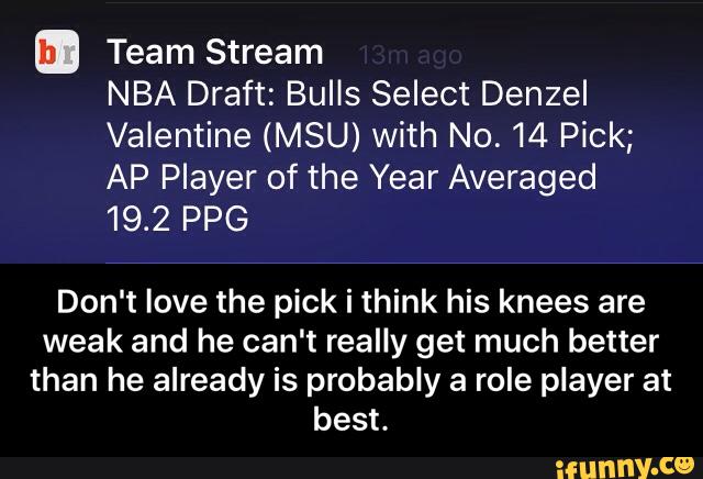 ª Team Stream
NBA Draft: Bulls Select Denzel
Valentine (MSU) with N0. 14 Pick;
AP Player of the Year Averaged
19.2 PPG
Don't love the pick i think his knees are
weak and he can't really get much better
than he already is probably a role player at
best. - Don't love the pick i think his knees are weak and he can't really get much better than he already is probably a role player at best.