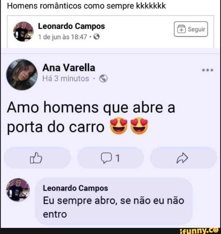 Homens românticos como sempre kkkkkkk
Leonardo Campos
de
Ana Varella
Há 3 minutos -
Amo homens que abre a porta do carro
Leonardo Campos
Eu sempre abro, se não eu não
entro