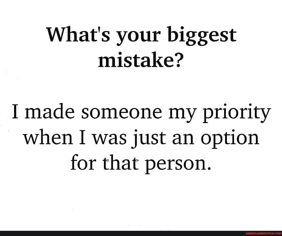 What's your biggest mistake?
I made someone my priority when I was just an option for that person.