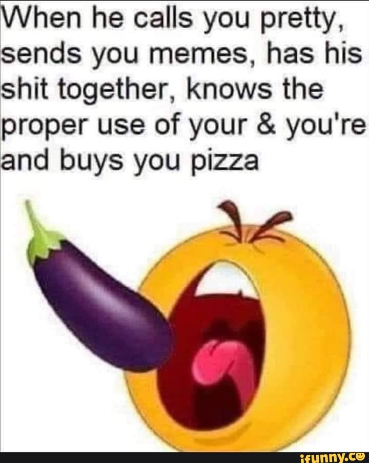 When he calls you pretty, sends you memes, has his shit together, knows