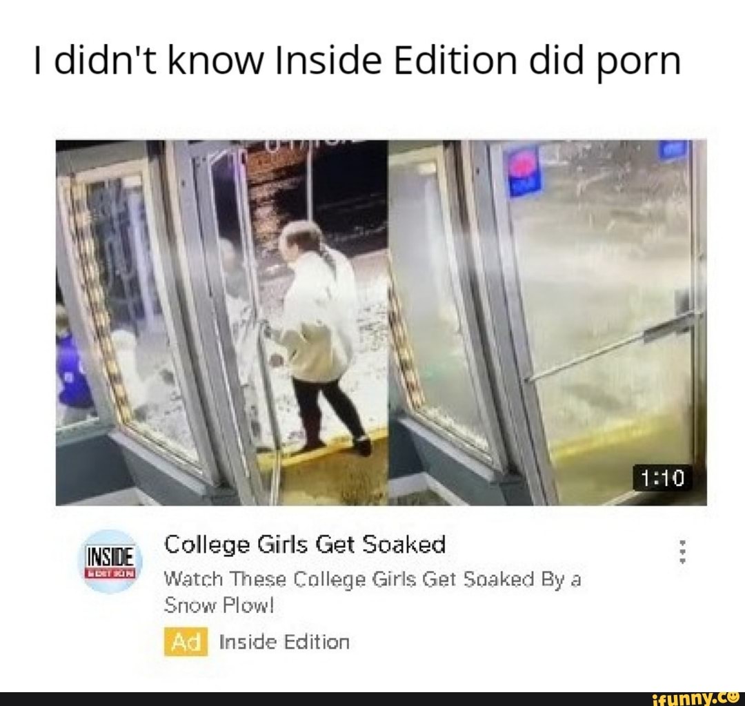 I didn't know Inside Edition did porn spe College Girls Get Soaked Watch  These College Girls Get Soaked By a Snow Plow! Inside Edition - iFunny  Brazil