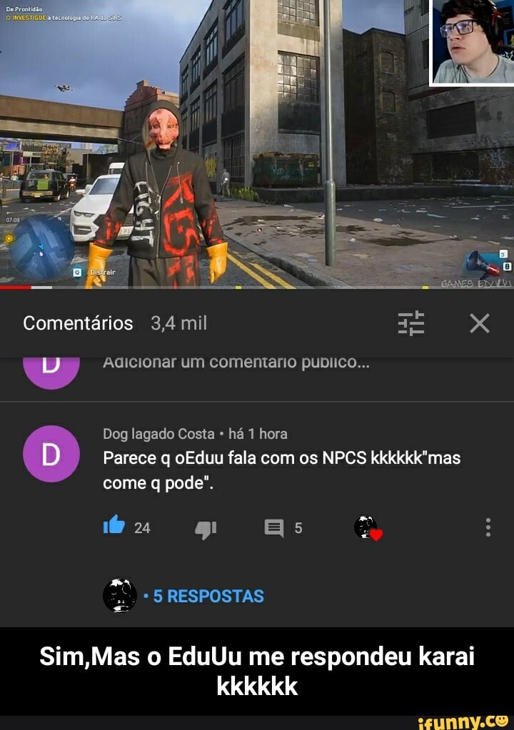 Comentários 3,4 mil XX
Adicionar um comentario publico...
Dog lagado Costa há 1 hora
Parece q oEduu fala com os NPCS kkkkkk'mas come q pode".
dz ag Es :
*5 RESPOSTAS
Sim,Mas o EduUu me respondeu karai kkkkkk - Sim,Mas o EduUu me respondeu karai kkkkkk