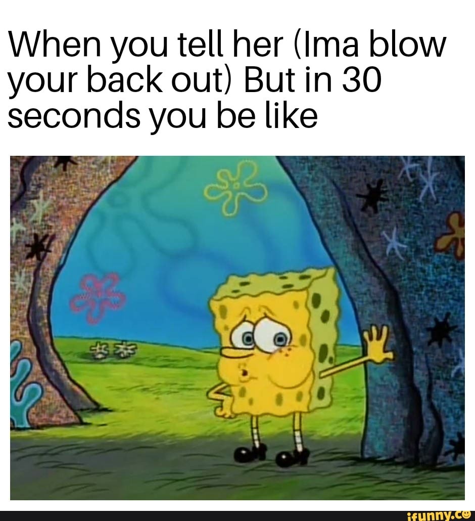 When you tell her (Ima blow your back out) But in 30 seconds you be like -  iFunny