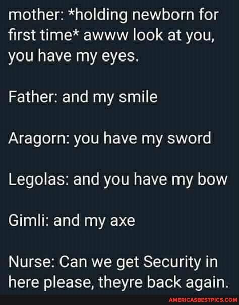 mother: *holding newborn for first time* awww look at you, you have my eyes.
Father: and my smile
Aragorn: you have my sword
Legolas: and you have my bow
Gimli: and my axe
Nurse: Can we get Security in
hare niaaca thavra hark anain