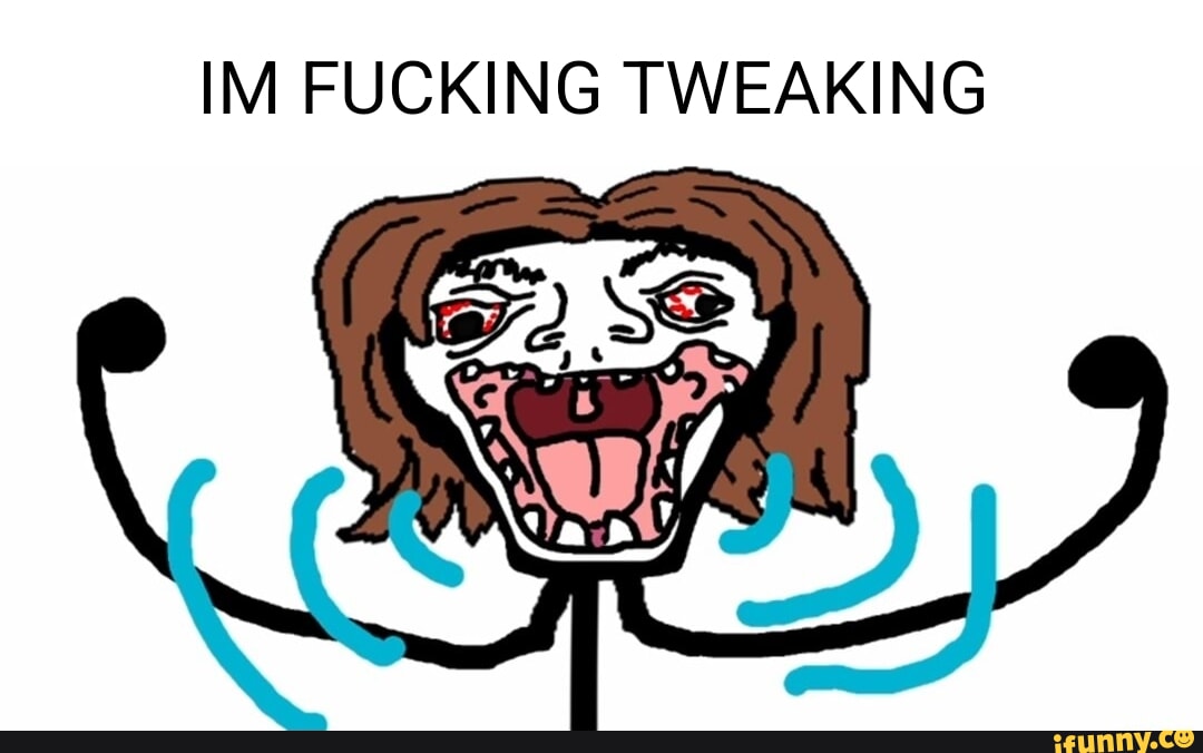 IM FUCKING TWEAKING - iFunny