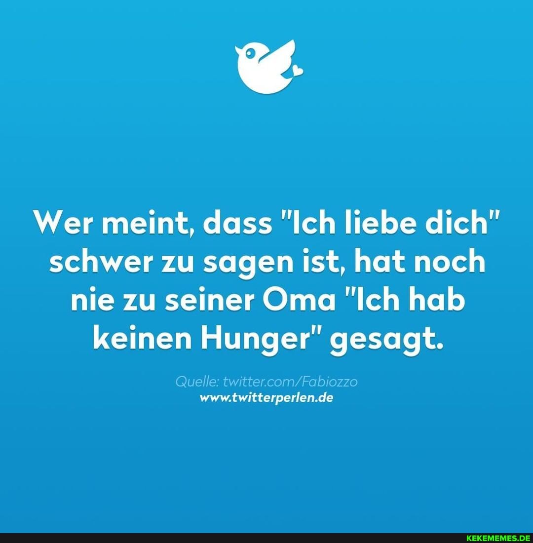 Wer meint, dass "Ich liebe dich" schwer zu sagen ist, hat noch nie zu seiner Oma "Ich hab keinen Hunger" gesagt.
Quelle:
Www. de