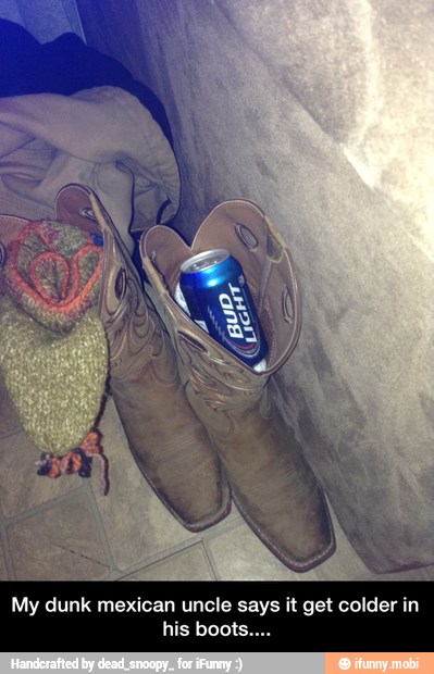 My dunk mexican uncle says it get colder in
his boots.. - My dunk mexican uncle says it get colder in his boots....