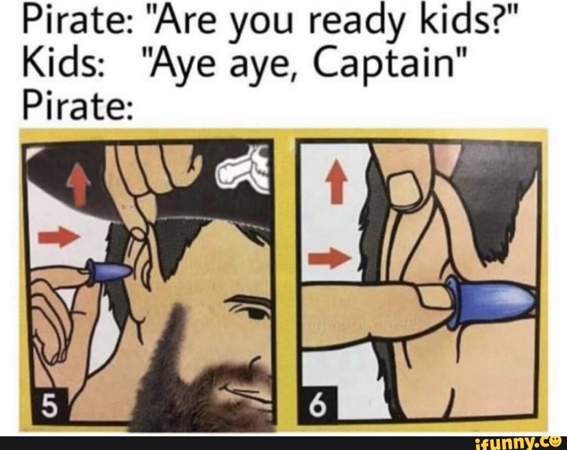 Pirate: "Are you ready kidse"
Kids: "Aye aye, Captain"