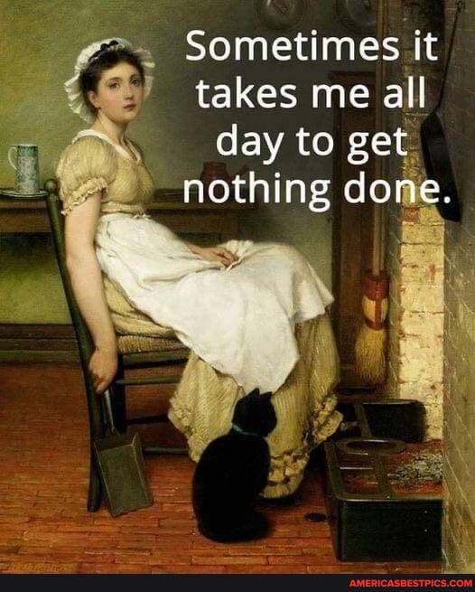 Sometimes it takes me all day to get.
nothing done.
We
