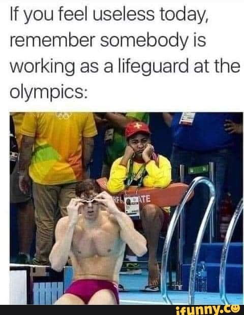 If you feel useless today, remember somebody is working as a lifeguard ...