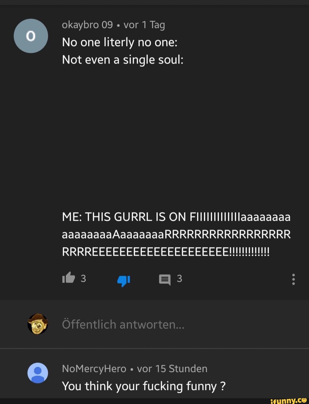 okaybro 09 vor 1 Tag
No one literly no one:
Not even a single soul:
ME: THIS GURRL IS ON Filllllllllllaaaaaaaa
vor 15 Stunden
You think your fucking funny