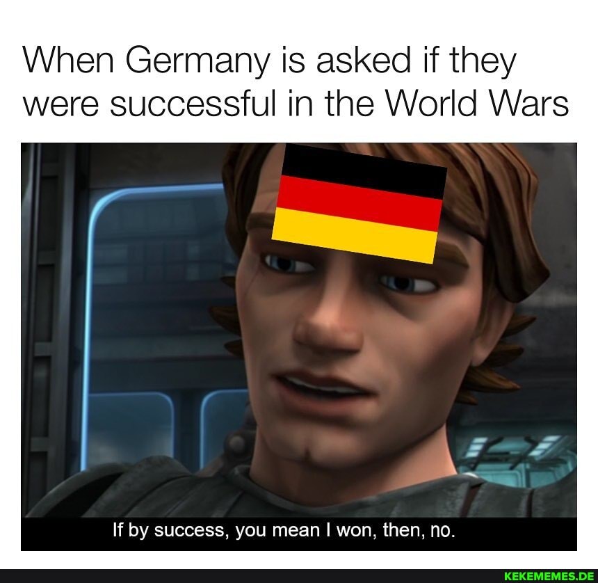 When Germany is asked if they were successful in the World Wars
If by success, you mean I won, then, no.