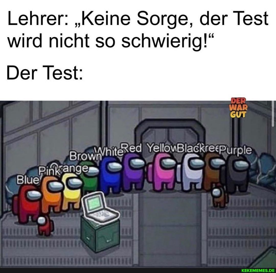 Lehrer: "Keine Sorge, der Test wird nicht so schwierig!"
Der Test:
GUT
YellouBlackreepurple
Brown
engen
Blue