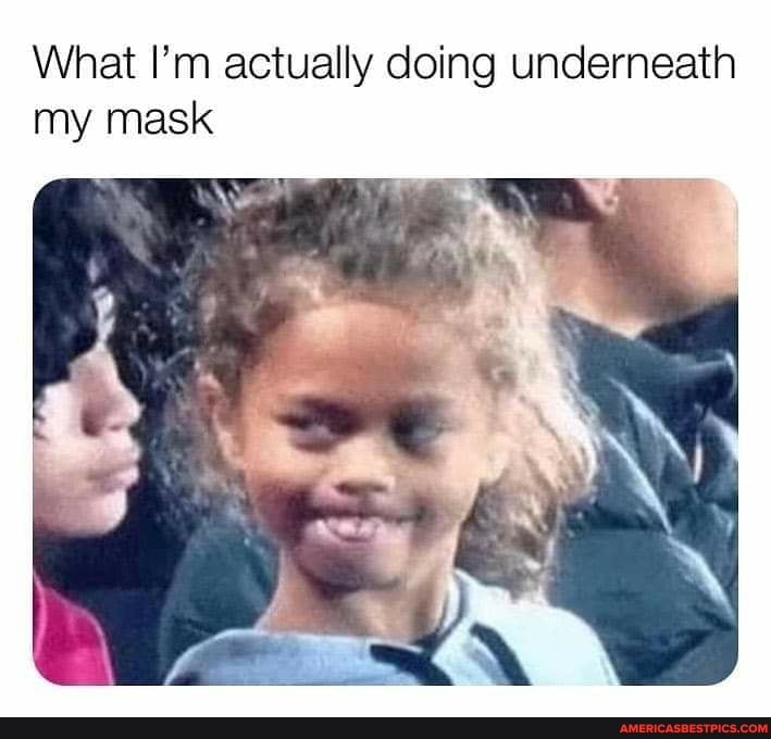 What I'm actually doing underneath
my mask