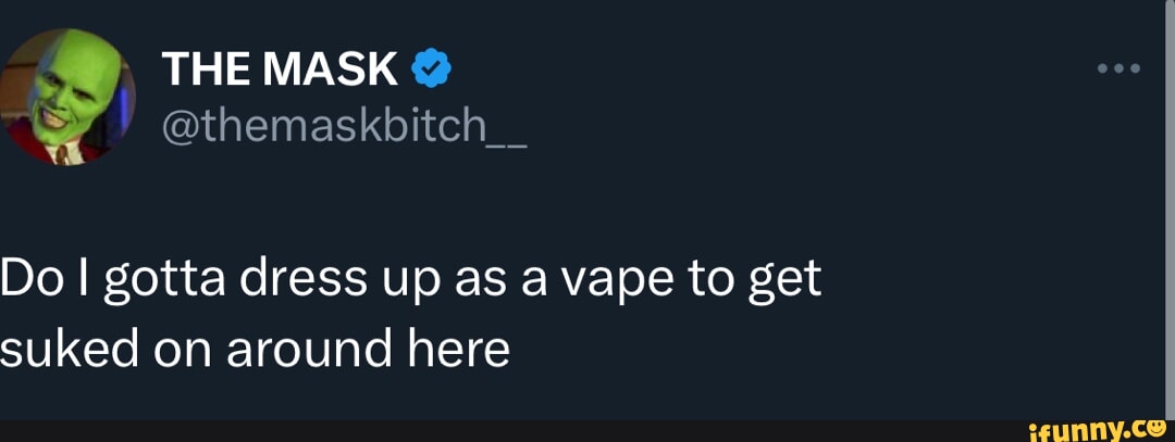 THE MASK Do I gotta dress up as a vape to get suked on around here - iFunny