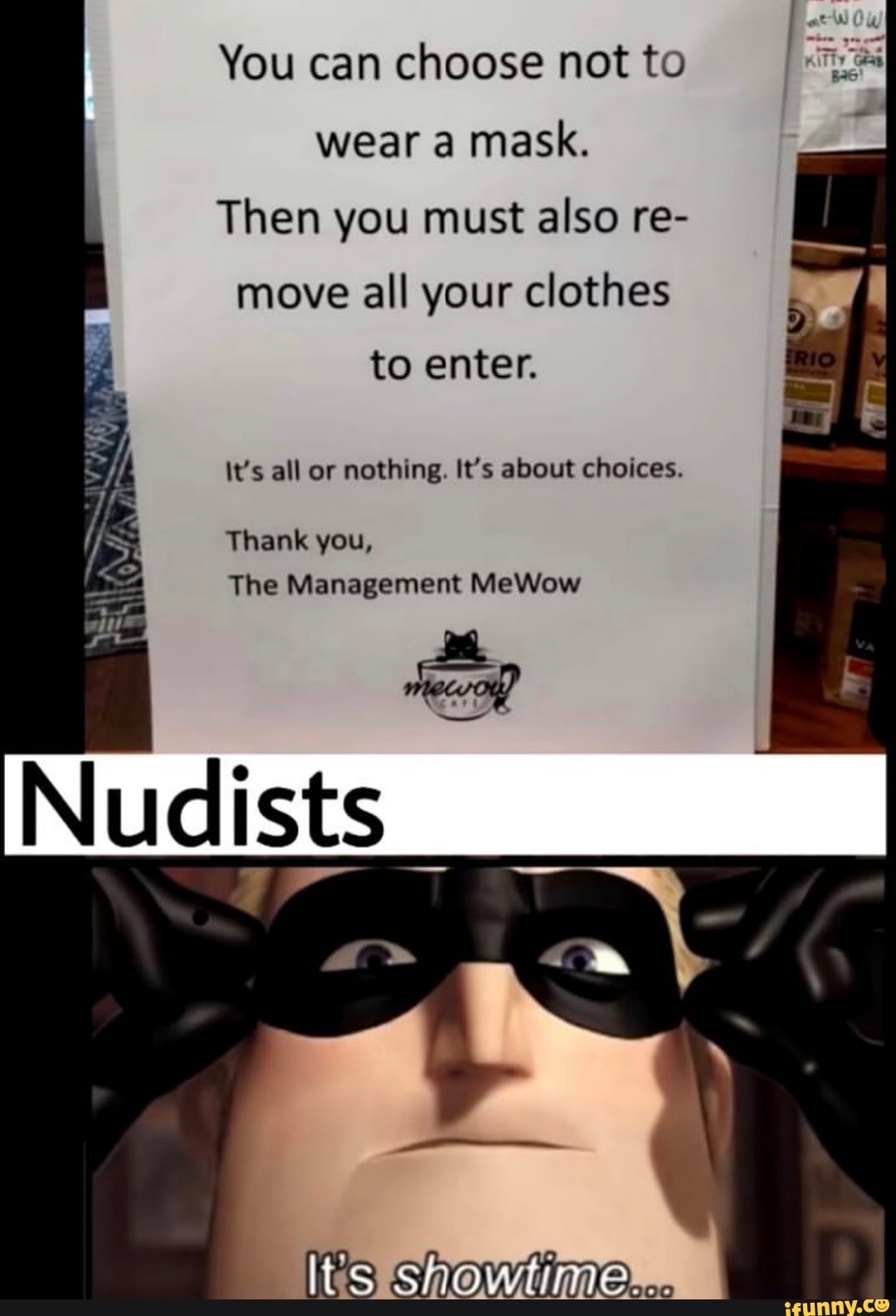You can choose not to
wear a mask.
Then you must also re-
move all your clothes to enter.
It's all or nothing. It's about choices.
Thank you,
The Management MeWow
Nudists